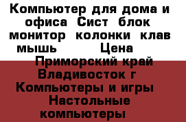 Компьютер для дома и офиса (Сист. блок, монитор, колонки, клав., мышь. )    › Цена ­ 15 000 - Приморский край, Владивосток г. Компьютеры и игры » Настольные компьютеры   